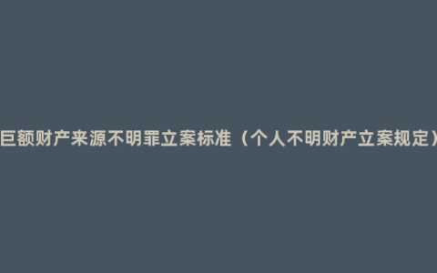 巨额财产来源不明罪立案标准（个人不明财产立案规定）