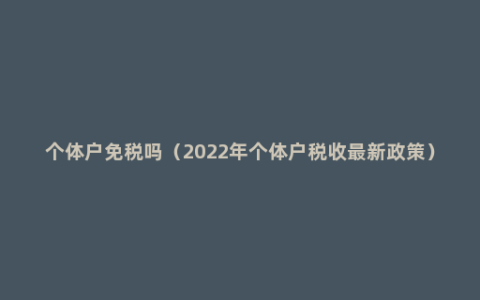 个体户免税吗（2022年个体户税收最新政策）