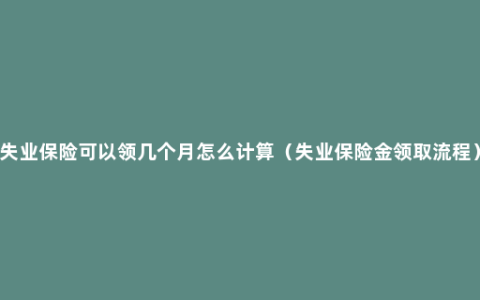 失业保险可以领几个月怎么计算（失业保险金领取流程）