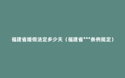 福建省婚假法定多少天（福建省***条例规定）