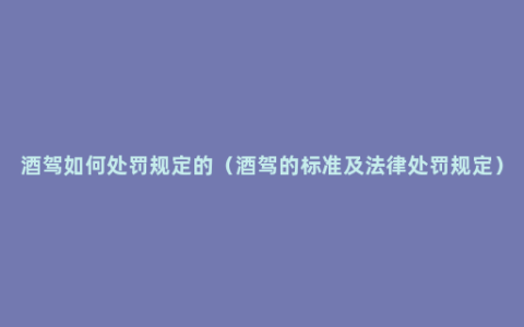 酒驾如何处罚规定的（酒驾的标准及法律处罚规定）