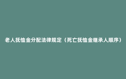 老人抚恤金分配法律规定（死亡抚恤金继承人顺序）