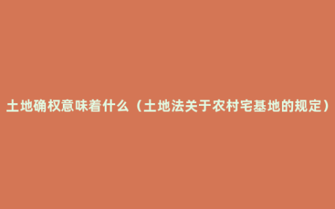 土地确权意味着什么（土地法关于农村宅基地的规定）