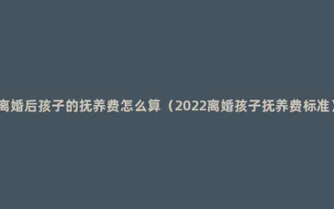 离婚后孩子的抚养费怎么算（2022离婚孩子抚养费标准）