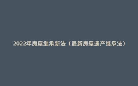 2022年房屋继承新法（最新房屋遗产继承法）