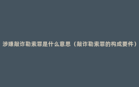 涉嫌敲诈勒索罪是什么意思（敲诈勒索罪的构成要件）