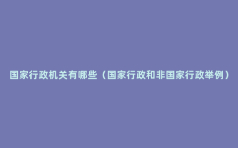 国家行政机关有哪些（国家行政和非国家行政举例）