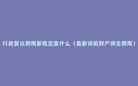 行政复议期限新规定是什么（最新诉前财产保全期限）