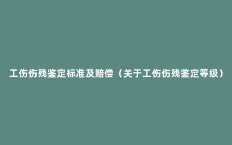 工伤伤残鉴定标准及赔偿（关于工伤伤残鉴定等级）