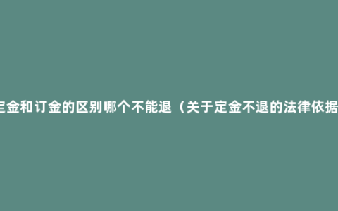 定金和订金的区别哪个不能退（关于定金不退的法律依据）