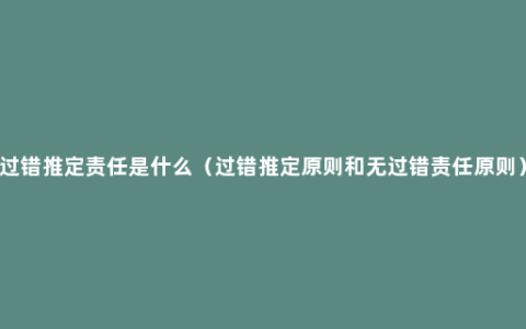 过错推定责任是什么（过错推定原则和无过错责任原则）