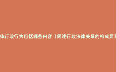 具体行政行为包括哪些内容（简述行政法律关系的构成要素）