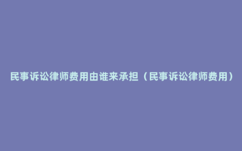 民事诉讼律师费用由谁来承担（民事诉讼律师费用）