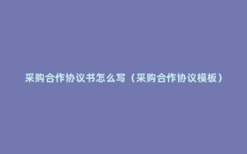 采购合作协议书怎么写（采购合作协议模板）