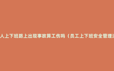 工人上下班路上出现事故算工伤吗（员工上下班安全管理法）