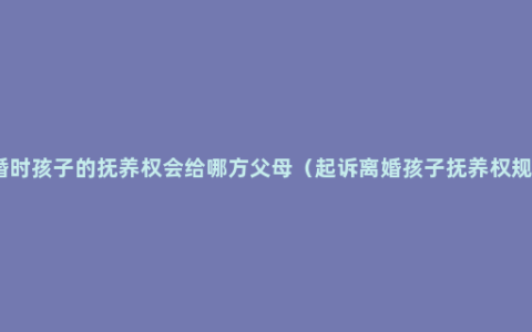 离婚时孩子的抚养权会给哪方父母（起诉离婚孩子抚养权规定）