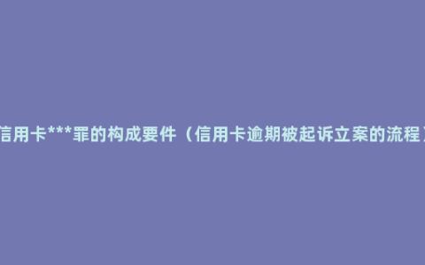 信用卡***罪的构成要件（信用卡逾期被起诉立案的流程）