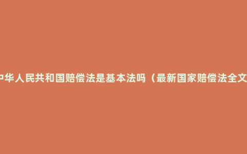 中华人民共和国赔偿法是基本法吗（最新国家赔偿法全文）