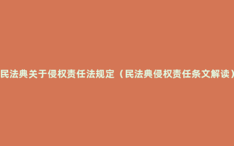 民法典关于侵权责任法规定（民法典侵权责任条文解读）