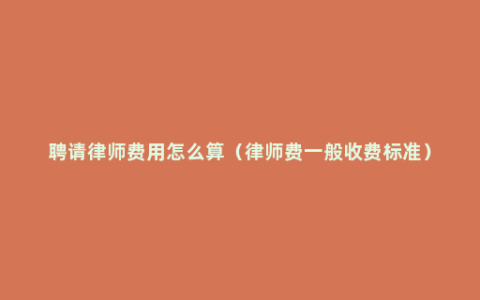 聘请律师费用怎么算（律师费一般收费标准）