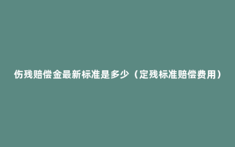 伤残赔偿金最新标准是多少（定残标准赔偿费用）