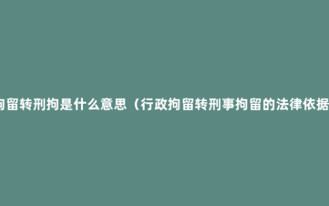 拘留转刑拘是什么意思（行政拘留转刑事拘留的法律依据）