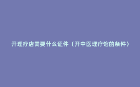 开理疗店需要什么证件（开中医理疗馆的条件）