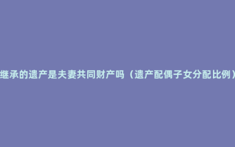 继承的遗产是夫妻共同财产吗（遗产配偶子女分配比例）