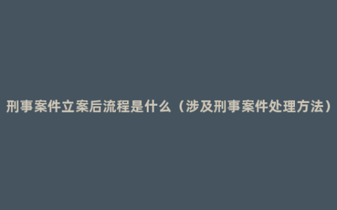 刑事案件立案后流程是什么（涉及刑事案件处理方法）