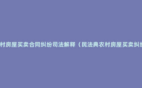 农村房屋买卖合同纠纷司法解释（民法典农村房屋买卖纠纷）