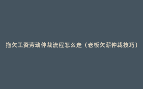 拖欠工资劳动仲裁流程怎么走（老板欠薪仲裁技巧）