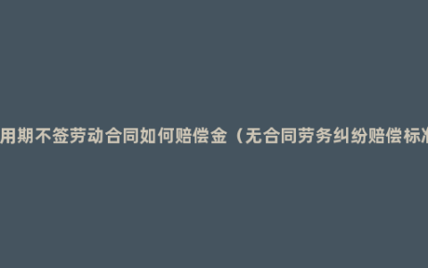 试用期不签劳动合同如何赔偿金（无合同劳务纠纷赔偿标准）