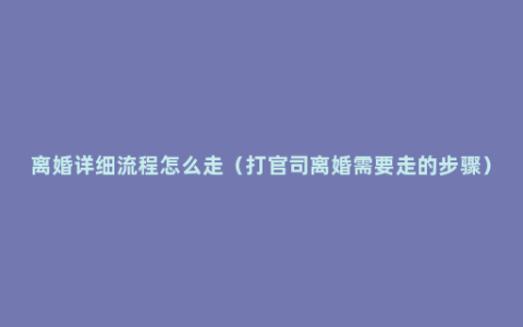 离婚详细流程怎么走（打官司离婚需要走的步骤）