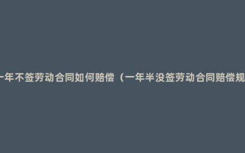 超一年不签劳动合同如何赔偿（一年半没签劳动合同赔偿规则）