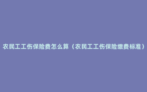 农民工工伤保险费怎么算（农民工工伤保险缴费标准）