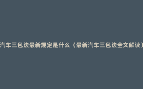 汽车三包法最新规定是什么（最新汽车三包法全文解读）