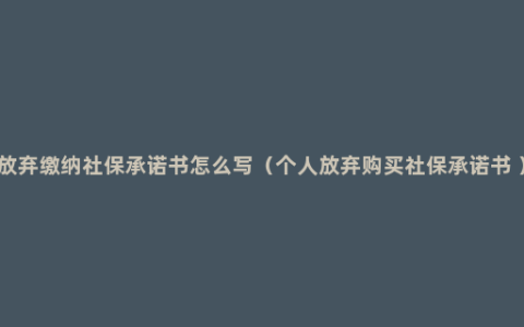 放弃缴纳社保承诺书怎么写（个人放弃购买社保承诺书 ）