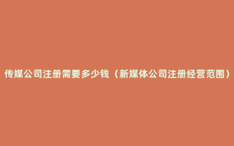 传媒公司注册需要多少钱（新媒体公司注册经营范围）