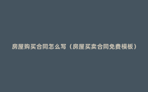 房屋购买合同怎么写（房屋买卖合同免费模板）