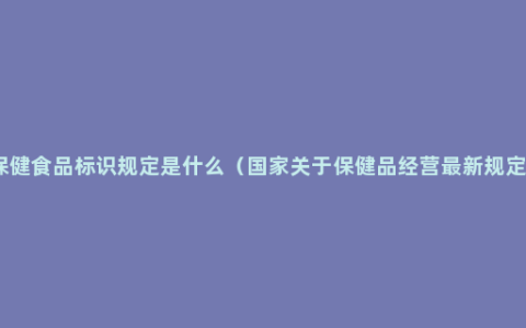 保健食品标识规定是什么（国家关于保健品经营最新规定）