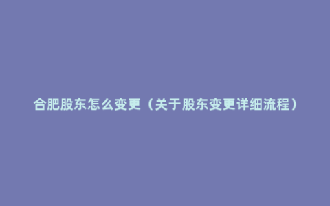 合肥股东怎么变更（关于股东变更详细流程）