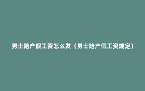 男士陪产假工资怎么发（男士陪产假工资规定）