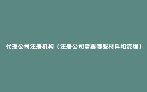 代理公司注册机构（注册公司需要哪些材料和流程）