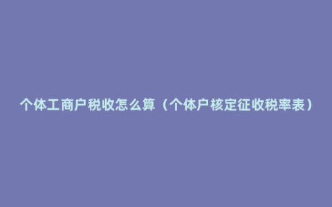 个体工商户税收怎么算（个体户核定征收税率表）