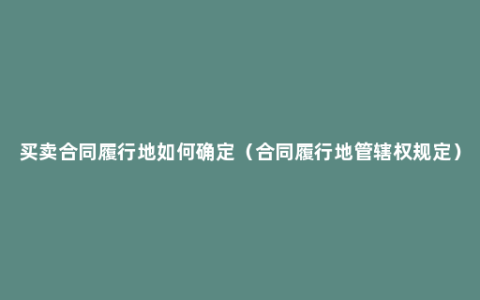 买卖合同履行地如何确定（合同履行地管辖权规定）