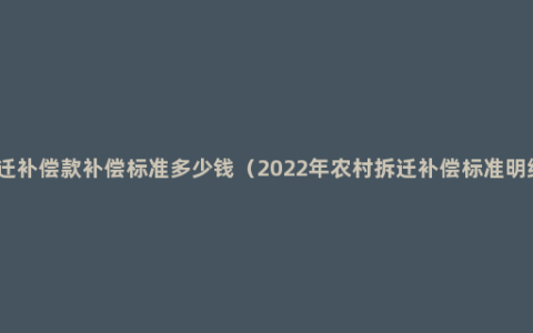 搬迁补偿款补偿标准多少钱（2022年农村拆迁补偿标准明细）