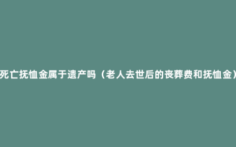 死亡抚恤金属于遗产吗（老人去世后的丧葬费和抚恤金）