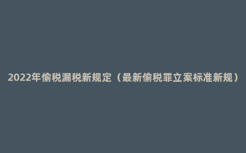 2022年偷税漏税新规定（最新偷税罪立案标准新规）