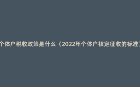 个体户税收政策是什么（2022年个体户核定征收的标准）