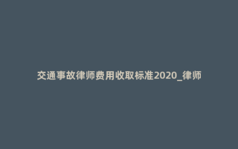 交通事故律师费用收取标准2020_律师